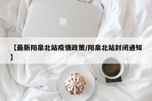 【最新阳泉北站疫情政策/阳泉北站封闭通知】