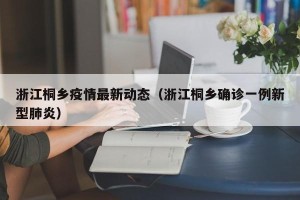 浙江桐乡疫情最新动态（浙江桐乡确诊一例新型肺炎）
