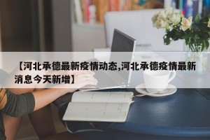 【河北承德最新疫情动态,河北承德疫情最新消息今天新增】