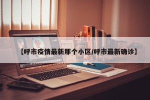 【呼市疫情最新那个小区/呼市最新确诊】
