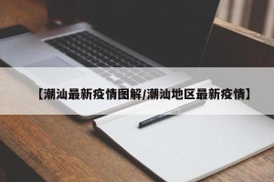 【潮汕最新疫情图解/潮汕地区最新疫情】