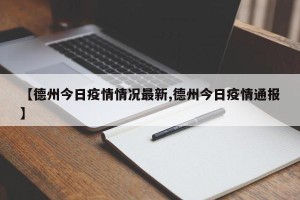 【德州今日疫情情况最新,德州今日疫情通报】