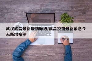 武汉武昌最新疫情等级/武昌疫情最新消息今天新增病例
