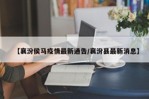 【襄汾侯马疫情最新通告/襄汾县最新消息】