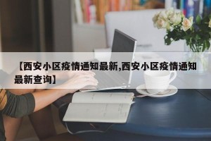 【西安小区疫情通知最新,西安小区疫情通知最新查询】