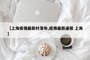 【上海疫情最新村发布,疫情最新通报 上海】
