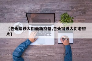 【包头钢铁大街最新疫情,包头钢铁大街老照片】